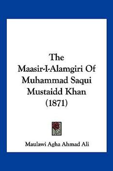 Maasir-I-Alamgiri: A History of the Emperor Aurangezib-Alamgir (Reign 1658-1707 Ad) of Saqi Must'ad Khan