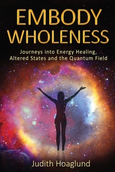 Paperback Embody Wholeness: Journeys into Energy Healing, Altered States and the Quantum Field Book
