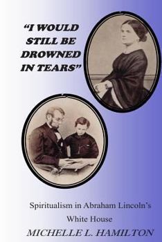 Paperback "I Would Still Be Drowned in Tears": Spiritualism in Abraham Lincoln's White House Book