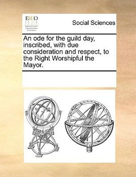 Paperback An Ode for the Guild Day, Inscribed, with Due Consideration and Respect, to the Right Worshipful the Mayor. Book