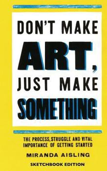 Paperback Don't Make Art, Just Make Something: Sketchbook Edition: The process, struggle, and vital importance of getting started Book