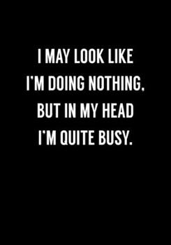 I May Look Like I'm Doing Nothing, But in My Head I'm Quite Busy.: Funny Coworker Gag Gift Notebook (Dot Grid Journal & Weekly Planner)