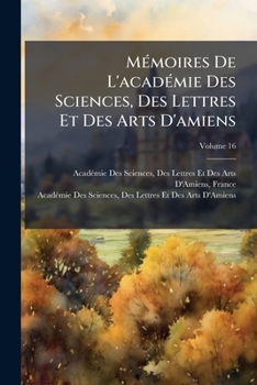 Mémoires De L'académie Des Sciences, Des Lettres Et Des Arts D'amiens, Volume 16