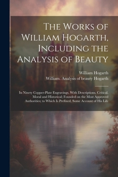 Paperback The Works of William Hogarth, Including the Analysis of Beauty: In Ninety Copper-plate Engravings, With Descriptions, Critical, Moral and Historical; Book