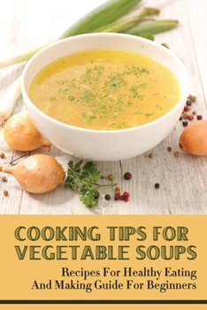 Paperback Cooking Tips For Vegetable Soups: Recipes For Healthy Eating And Making Guide For Beginners: Veggie Soup For Breakfast Book
