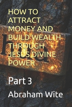 HOW TO ATTRACT MONEY AND BUILD WEALTH THROUGH JESUS DIVINE POWER: Part 3
