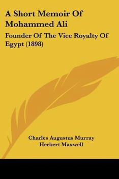 Paperback A Short Memoir Of Mohammed Ali: Founder Of The Vice Royalty Of Egypt (1898) Book