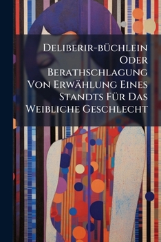 Paperback Deliberir-büchlein Oder Berathschlagung Von Erwählung Eines Standts Für Das Weibliche Geschlecht Book