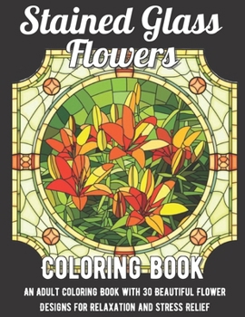 Paperback Stained Glass Flowers Coloring Book: An Adult Coloring Book with 30 Beautiful Flower Designs for Relaxation and Stress Relief Book