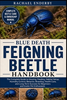 BLUE DEATH FEIGNING BEETLE HANDBOOK: The Complete Guide to Housing, Feeding, Habitat Setup, Humidity Control, Behavior, Breeding, Health Care, and ... for Beginners and Exotic Pet Enthusiasts
