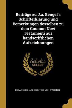 Beitr�ge Zu J.A. Bengel's Schrifterkl�rung Und Bemerkungen Desselben Zu Dem Gnomon Novi Testamenti Aus Handscriftlichen Aufzeichnungen