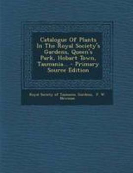 Catalogue Of Plants In The Royal Society's Gardens, Queen's Park, Hobart Town, Tasmania... - Primary Source Edition