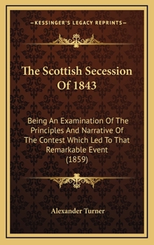 Hardcover The Scottish Secession Of 1843: Being An Examination Of The Principles And Narrative Of The Contest Which Led To That Remarkable Event (1859) Book