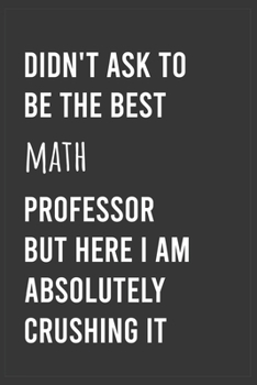 Paperback Didn't Ask To Be The Best Math Professor But Here I Am Absolutely Crushing it: Funny Notebook, Appreciation / Thank You / Birthday Gift for for Math P Book