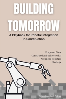 Paperback Building Tomorrow: A Playbook for Robotic Integration in Construction: Empower Your Construction Business with Advanced Robotics Strategy Book