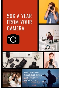 Paperback 50K A Year From Your Camera - Successful Photography Business Marketing: How To Get Photography Clients On Demand Predictably and Repeatably Book