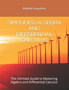 SIMPLIFIED ALGEBRA AND DIFFERENTIAL CALCULUS: The Ultimate Guide to Mastering Algebra and Differential Calculus