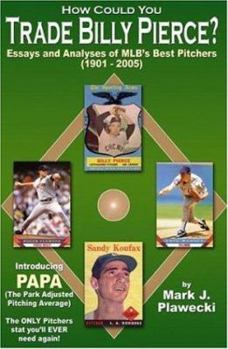 How Could You Trade Billy Pierce? Essays and Analyses of MLB's Best Pitchers (1901 - 2005)