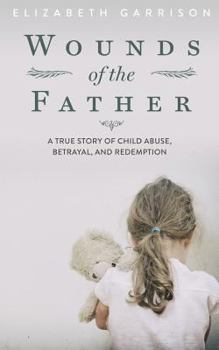 Paperback Wounds of the Father: A True Story of Child Abuse, Betrayal, and Redemption Book