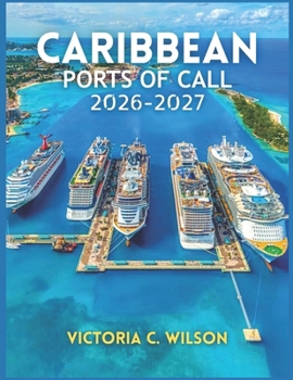 CARIBBEAN PORTS OF CALL 2026-2027: Everything You Need to Discover Top Cruises, Stunning Islands, Beautiful Beaches, Excursions, Resorts, and Hidden Paradise Destinations