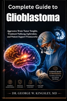 Complete Guide to Glioblastoma: Aggressive Brain Tumor Insights, Treatment Pathway Exploration, and Patient Support Frameworks