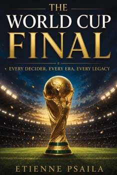 The World Cup Final: Every Decider, Every Era, Every Legacy