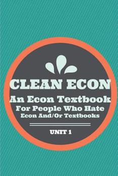 Paperback Clean Econ Unit 1: An Econ Textbook for People Who Hate Econ And/Or Textbooks Book