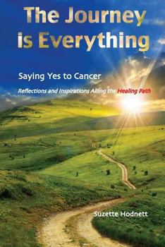 Paperback The Journey is Everything: Saying Yes to Cancer: Reflections and Inspirations Along the Healing Path Book