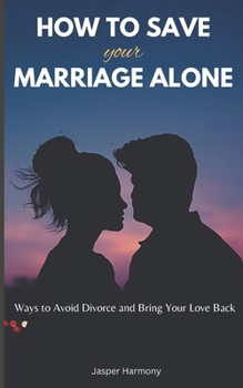 Paperback How To Save Your Marriage Alone: Ways to Avoid Divorce and Bring Your Love Back Book