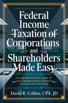 Federal Income Taxation of Corporations and Shareholders Made Easy: A Clear and Practical Guide to Easily Understanding Corporate Tax Rules and Strategies