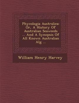 Paperback Phycologia Australiea: Or, A History Of Australian Seaweeds ... And A Synopsis Of All Known Australian Alg&#65533; ... Book