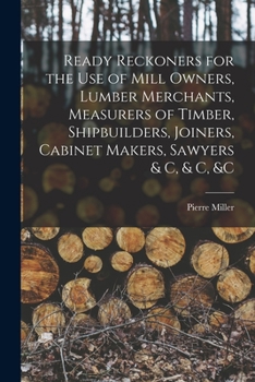 Paperback Ready Reckoners for the Use of Mill Owners, Lumber Merchants, Measurers of Timber, Shipbuilders, Joiners, Cabinet Makers, Sawyers & C, & C, &c [microf Book