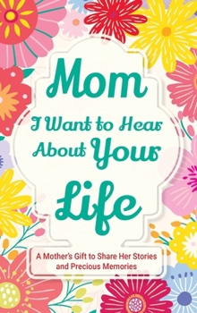 Mom, I Want to Hear about Your Life : A Mother's Gift to Share Her Stories and Precious Memories