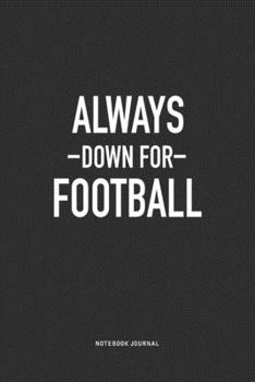 Always Down For Football: A 6x9 Inch Journal Notebook Diary With A Bold Text Font Slogan On A Matte Cover and 120 Blank Lined Pages