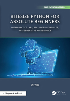 BiteSize Python for Absolute Beginners: With Practice Labs, Real-World Examples, and Generative AI Assistance (Chapman & Hall/CRC The Python Series)