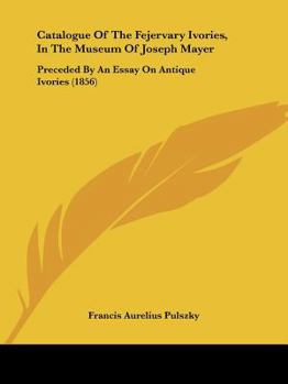 Catalogue Of The Fejervary Ivories, In The Museum Of Joseph Mayer: Preceded By An Essay On Antique Ivories