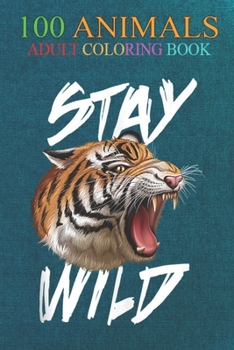 100 Animals: Stay Wild Jungle Tigers Big Cats Awesome Tiger Lover An Adult Wild Animals Coloring Book with Lions, Elephants, Owls, Horses, Dogs, Cats, and Many More!