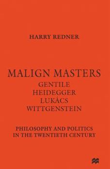 Malign Masters: Gentile, Heidegger, Lukacs, Wittgenstein - Philosophy and Politics in the Twentieth Century