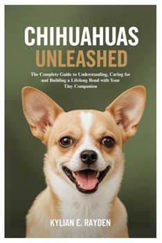 Paperback Chihuahuas Unleashed: The Complete Guide to Understanding, Caring for and Building a Lifelong Bond with Your Tiny Companion Book