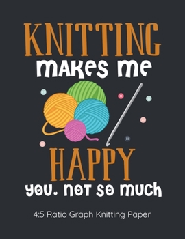 Knitting Makes Me Happy You Not So Much 4:5 Ratio Graph Knitting Paper: Knitting Journal | 4:5 Ratio Blank Graph Paper | 100 Pages | 8.5"x11" Letter Format