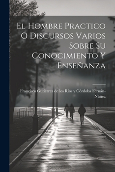 Paperback El Hombre Practico O Discursos Varios Sobre Su Conocimiento Y Enseñanza [Spanish] Book