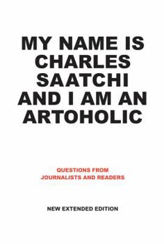 Hardcover My Name Is Charles Saatchi and I Am an Artoholic: Answers to Questions from Journalists and Readers Book