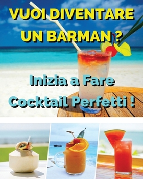 Vuoi Diventare Un Barman ? Inizia a Fare Cocktail Perfetti !: Ricettario In Italiano Con i Migliori Bar Drink Bevuti In Tutto Il Mondo - Beverages And Cocktails Recipes - Paperback Version - Italian L