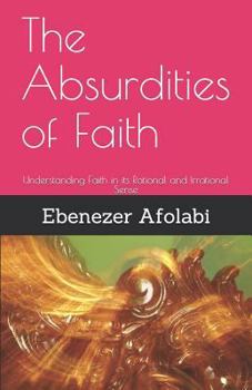 Paperback The Absurdities of Faith: Understanding Faith in Its Rational and Irrational Sense Book