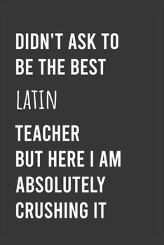 Paperback Didn't Ask To Be The Best Latin Teacher But Here I Am Absolutely Crushing it: Funny Notebook, Appreciation / Thank You / Birthday Gift for Latin Teach Book