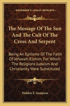 Paperback The Message Of The Sun And The Cult Of The Cross And Serpent: Being An Epitome Of The Faith Of Jehovah-Elohim, For Which The Religions Judaism And Chr Book