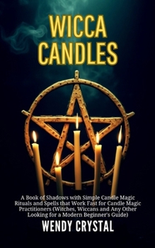 Wicca Candles: A Book of Shadows with Simple Candle Magic Rituals amd Spells that Work Fast for Candle Magic Practitioners (Witches, Wiccans and Any Other Looking for a Modern Beginner's Guide)