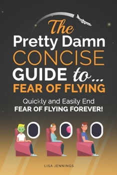 Paperback The Pretty Damn Concise Guide To...Fear of Flying: Quickly and Easily End Fear of Flying Forever! Book