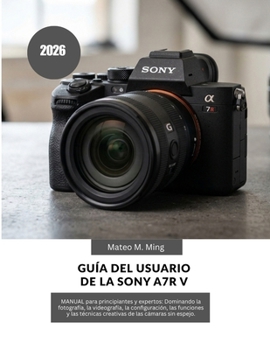 Guía del usuario de la Sony A7R V 2026: MANUAL para principiantes y expertos: Dominando la fotografía, la videografía, la configuración, las funciones ... Mastery Manual Guide) (Spanish Edition)