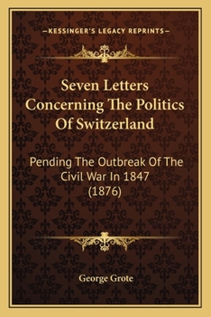 Seven Letters Concerning the Politics of Switzerland: Pending the Outbreak of the Civil War in 1847